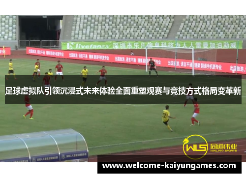足球虚拟队引领沉浸式未来体验全面重塑观赛与竞技方式格局变革新