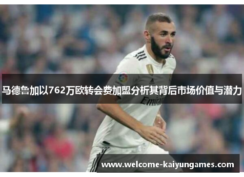 马德鲁加以762万欧转会费加盟分析其背后市场价值与潜力