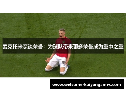 麦克托米奈谈荣誉：为球队带来更多荣誉成为重中之重