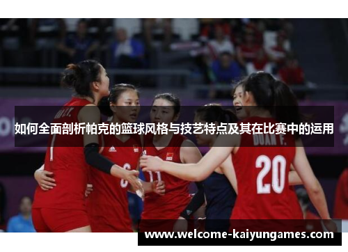 如何全面剖析帕克的篮球风格与技艺特点及其在比赛中的运用