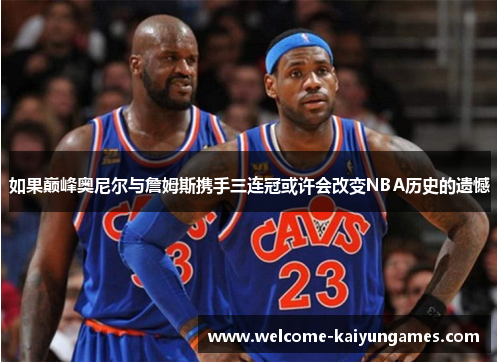 如果巅峰奥尼尔与詹姆斯携手三连冠或许会改变NBA历史的遗憾