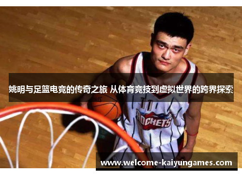 姚明与足篮电竞的传奇之旅 从体育竞技到虚拟世界的跨界探索
