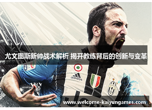 尤文图斯新帅战术解析 揭开教练背后的创新与变革